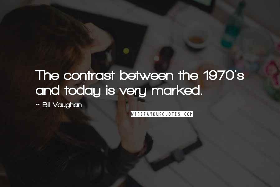 Bill Vaughan Quotes: The contrast between the 1970's and today is very marked.