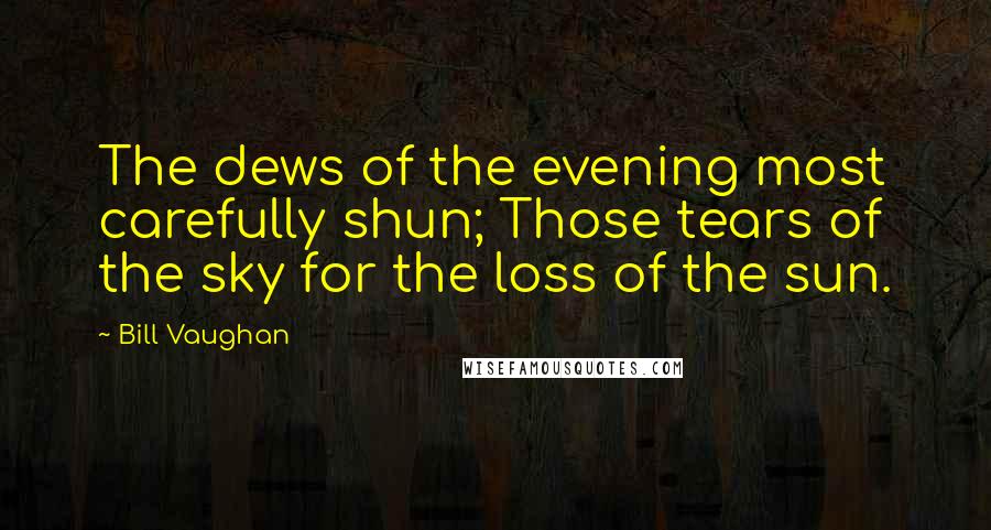 Bill Vaughan Quotes: The dews of the evening most carefully shun; Those tears of the sky for the loss of the sun.