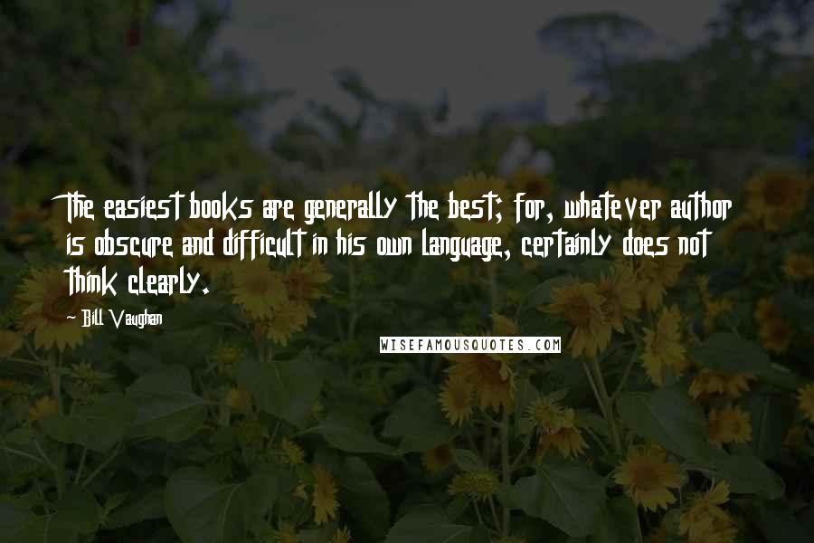 Bill Vaughan Quotes: The easiest books are generally the best; for, whatever author is obscure and difficult in his own language, certainly does not think clearly.