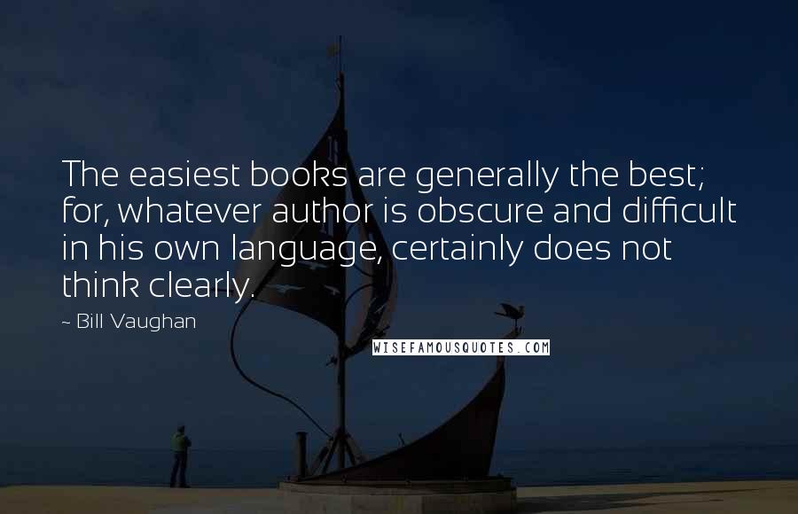 Bill Vaughan Quotes: The easiest books are generally the best; for, whatever author is obscure and difficult in his own language, certainly does not think clearly.