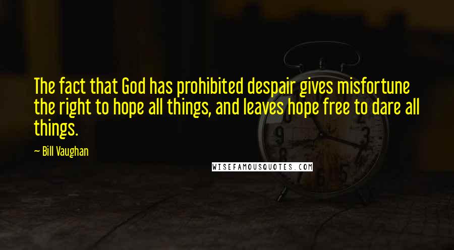 Bill Vaughan Quotes: The fact that God has prohibited despair gives misfortune the right to hope all things, and leaves hope free to dare all things.