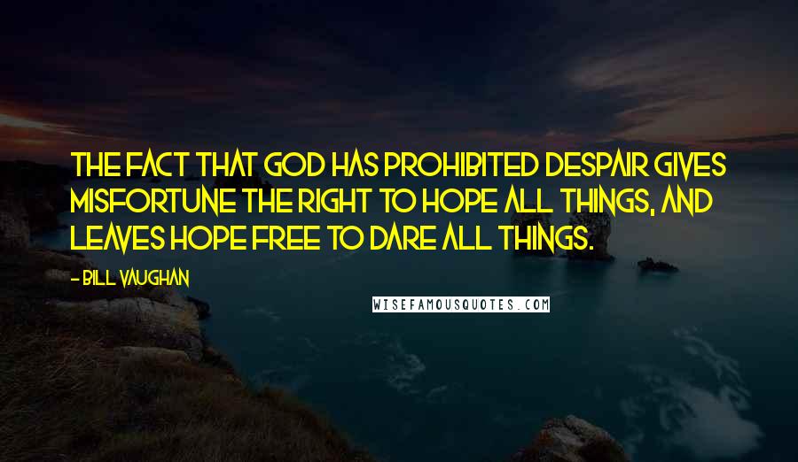 Bill Vaughan Quotes: The fact that God has prohibited despair gives misfortune the right to hope all things, and leaves hope free to dare all things.