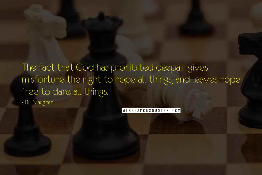 Bill Vaughan Quotes: The fact that God has prohibited despair gives misfortune the right to hope all things, and leaves hope free to dare all things.