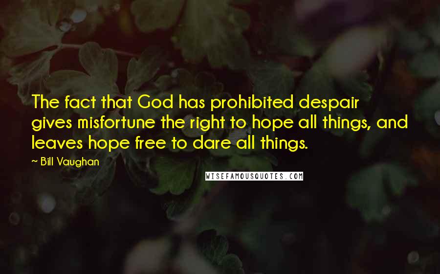 Bill Vaughan Quotes: The fact that God has prohibited despair gives misfortune the right to hope all things, and leaves hope free to dare all things.