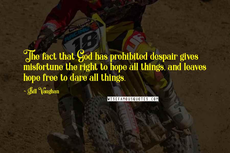 Bill Vaughan Quotes: The fact that God has prohibited despair gives misfortune the right to hope all things, and leaves hope free to dare all things.