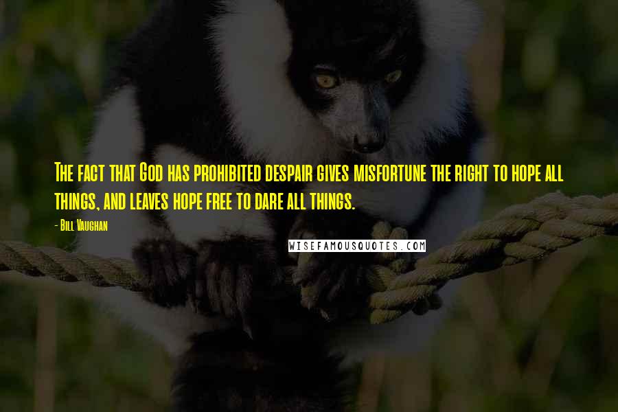 Bill Vaughan Quotes: The fact that God has prohibited despair gives misfortune the right to hope all things, and leaves hope free to dare all things.