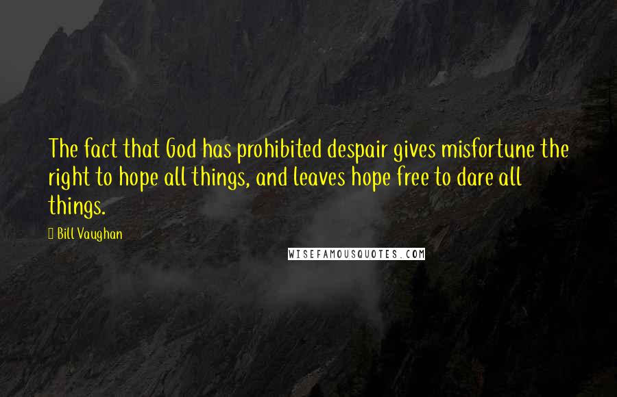 Bill Vaughan Quotes: The fact that God has prohibited despair gives misfortune the right to hope all things, and leaves hope free to dare all things.