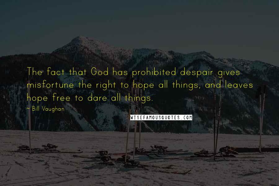 Bill Vaughan Quotes: The fact that God has prohibited despair gives misfortune the right to hope all things, and leaves hope free to dare all things.