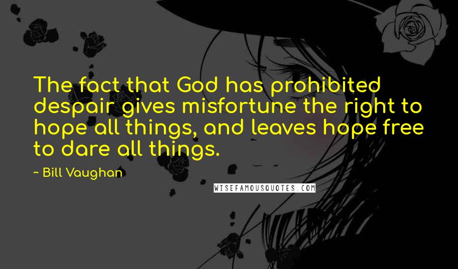 Bill Vaughan Quotes: The fact that God has prohibited despair gives misfortune the right to hope all things, and leaves hope free to dare all things.