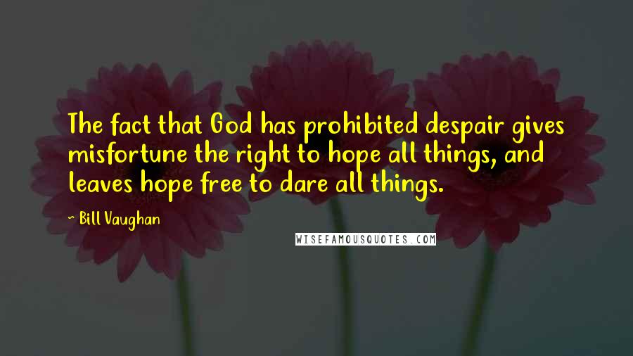 Bill Vaughan Quotes: The fact that God has prohibited despair gives misfortune the right to hope all things, and leaves hope free to dare all things.