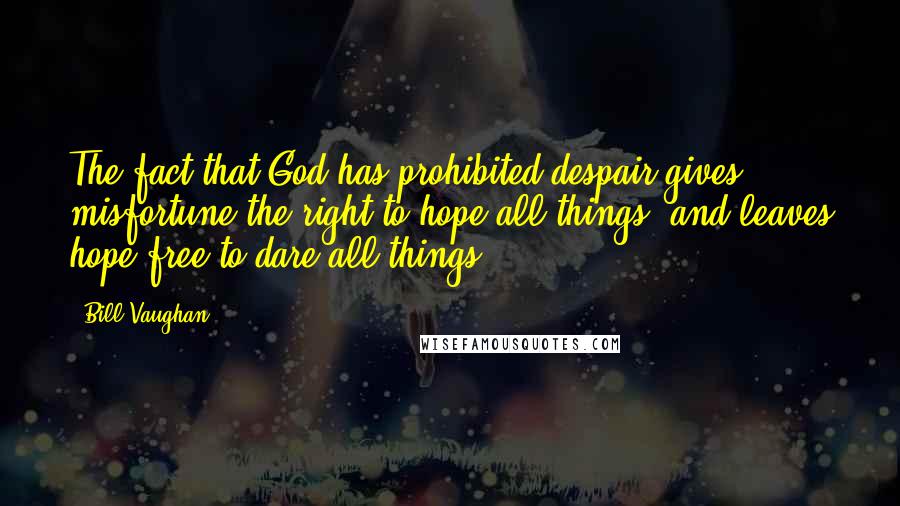 Bill Vaughan Quotes: The fact that God has prohibited despair gives misfortune the right to hope all things, and leaves hope free to dare all things.