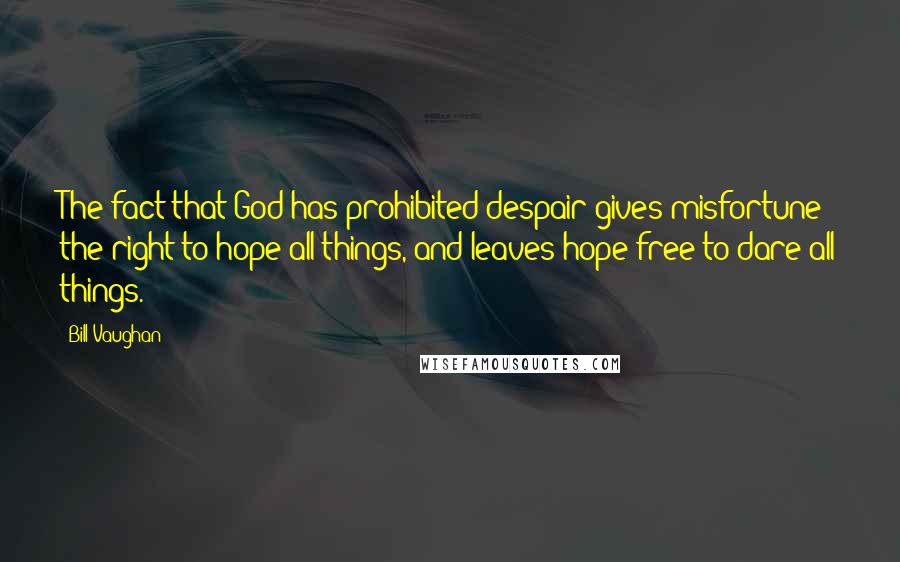 Bill Vaughan Quotes: The fact that God has prohibited despair gives misfortune the right to hope all things, and leaves hope free to dare all things.