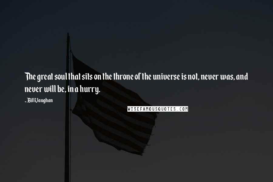 Bill Vaughan Quotes: The great soul that sits on the throne of the universe is not, never was, and never will be, in a hurry.