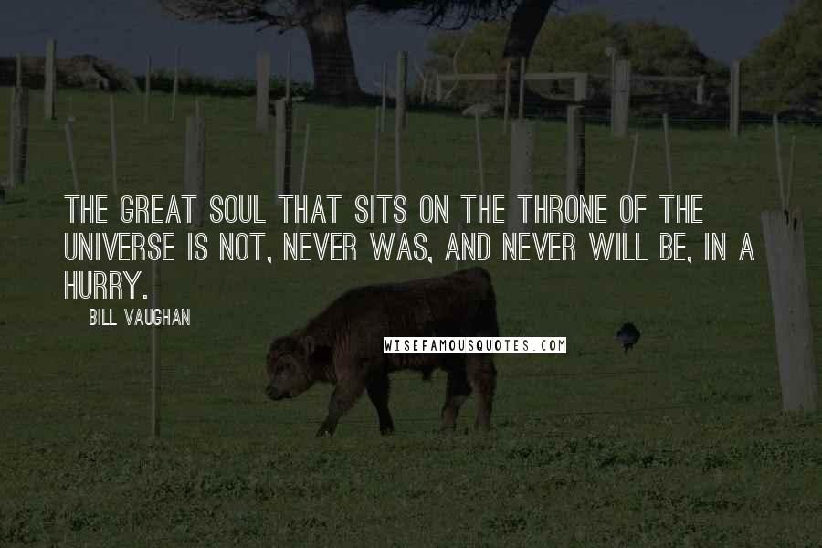 Bill Vaughan Quotes: The great soul that sits on the throne of the universe is not, never was, and never will be, in a hurry.