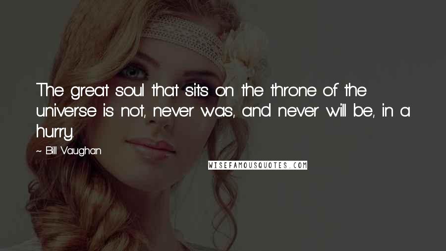 Bill Vaughan Quotes: The great soul that sits on the throne of the universe is not, never was, and never will be, in a hurry.