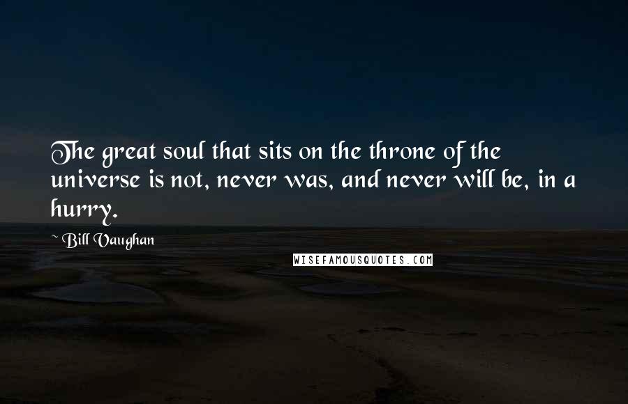 Bill Vaughan Quotes: The great soul that sits on the throne of the universe is not, never was, and never will be, in a hurry.