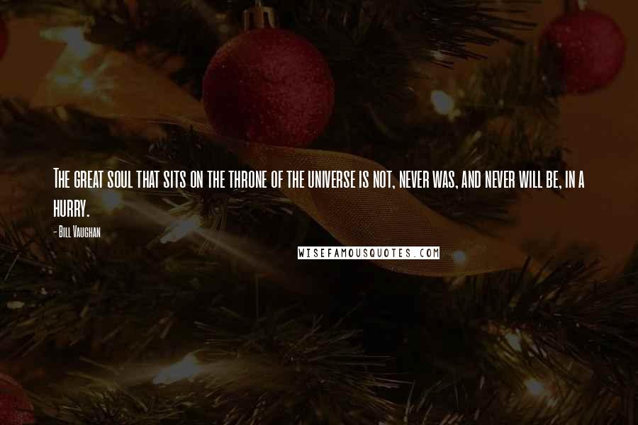 Bill Vaughan Quotes: The great soul that sits on the throne of the universe is not, never was, and never will be, in a hurry.