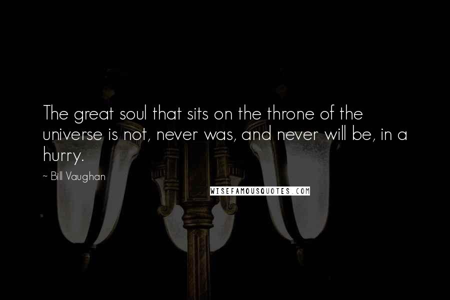 Bill Vaughan Quotes: The great soul that sits on the throne of the universe is not, never was, and never will be, in a hurry.