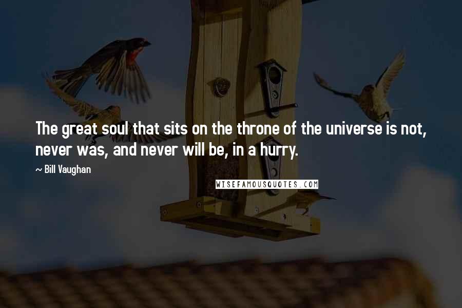 Bill Vaughan Quotes: The great soul that sits on the throne of the universe is not, never was, and never will be, in a hurry.