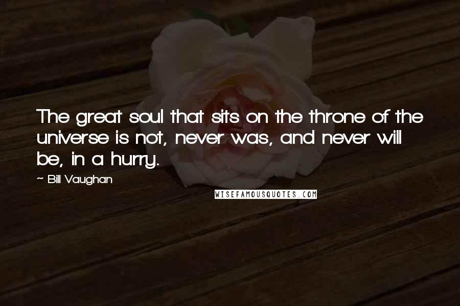 Bill Vaughan Quotes: The great soul that sits on the throne of the universe is not, never was, and never will be, in a hurry.