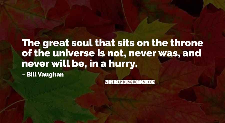 Bill Vaughan Quotes: The great soul that sits on the throne of the universe is not, never was, and never will be, in a hurry.