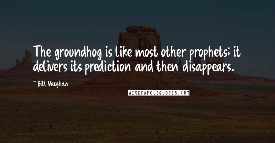 Bill Vaughan Quotes: The groundhog is like most other prophets; it delivers its prediction and then disappears.