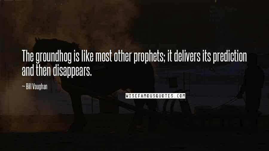 Bill Vaughan Quotes: The groundhog is like most other prophets; it delivers its prediction and then disappears.