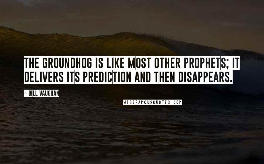 Bill Vaughan Quotes: The groundhog is like most other prophets; it delivers its prediction and then disappears.