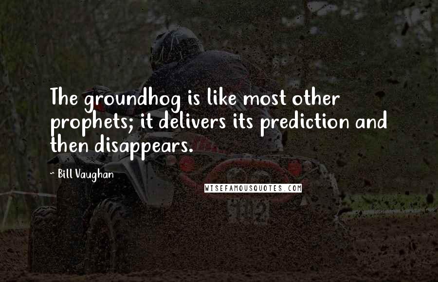 Bill Vaughan Quotes: The groundhog is like most other prophets; it delivers its prediction and then disappears.