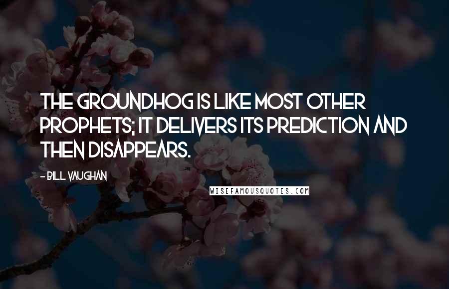 Bill Vaughan Quotes: The groundhog is like most other prophets; it delivers its prediction and then disappears.