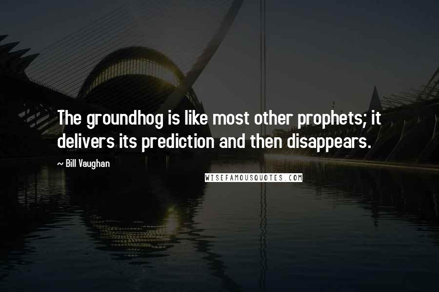 Bill Vaughan Quotes: The groundhog is like most other prophets; it delivers its prediction and then disappears.