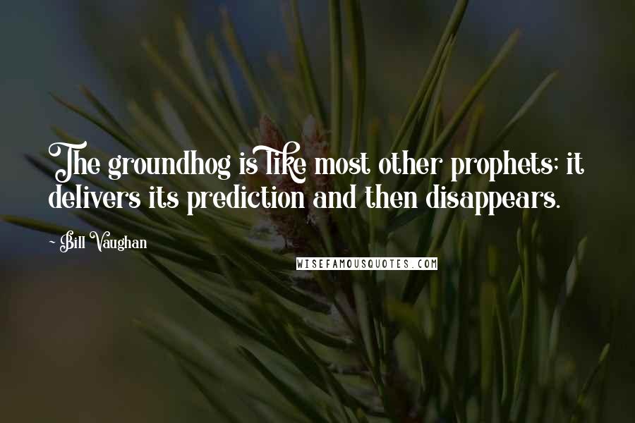 Bill Vaughan Quotes: The groundhog is like most other prophets; it delivers its prediction and then disappears.