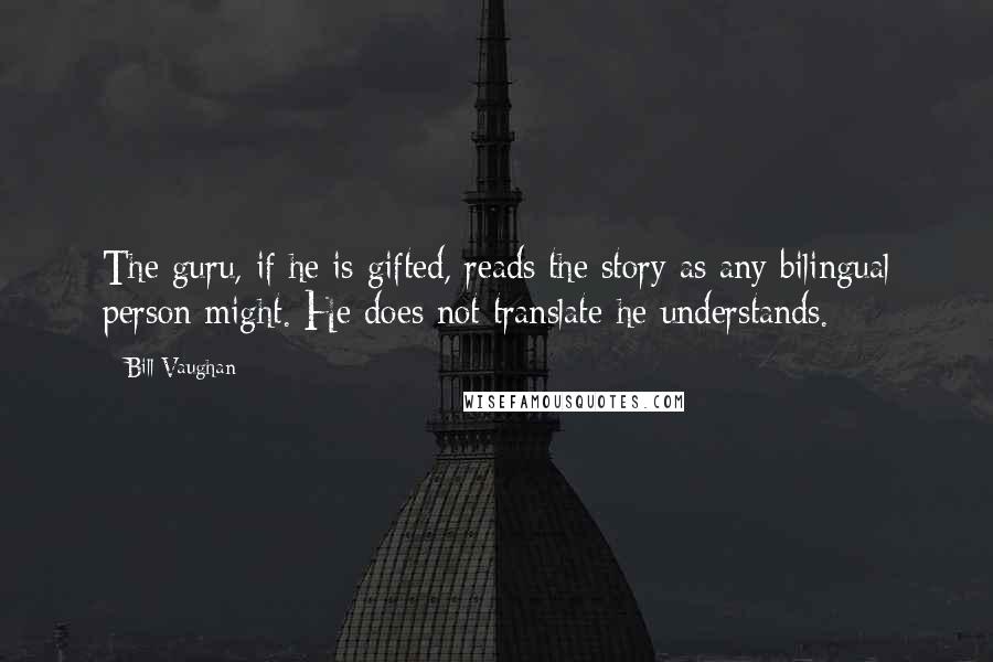 Bill Vaughan Quotes: The guru, if he is gifted, reads the story as any bilingual person might. He does not translate-he understands.