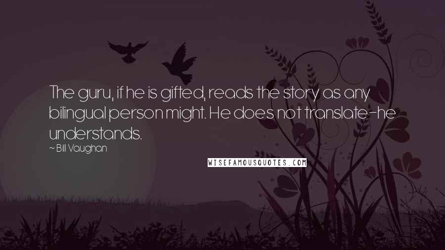 Bill Vaughan Quotes: The guru, if he is gifted, reads the story as any bilingual person might. He does not translate-he understands.