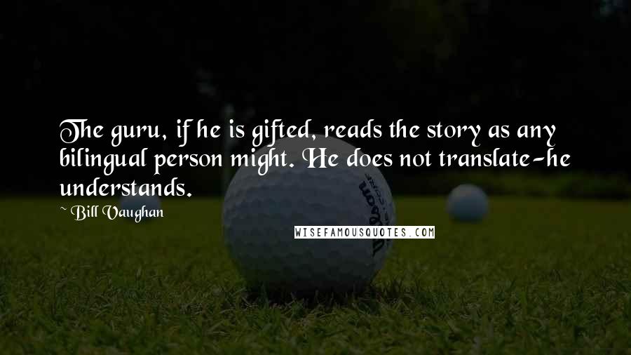 Bill Vaughan Quotes: The guru, if he is gifted, reads the story as any bilingual person might. He does not translate-he understands.