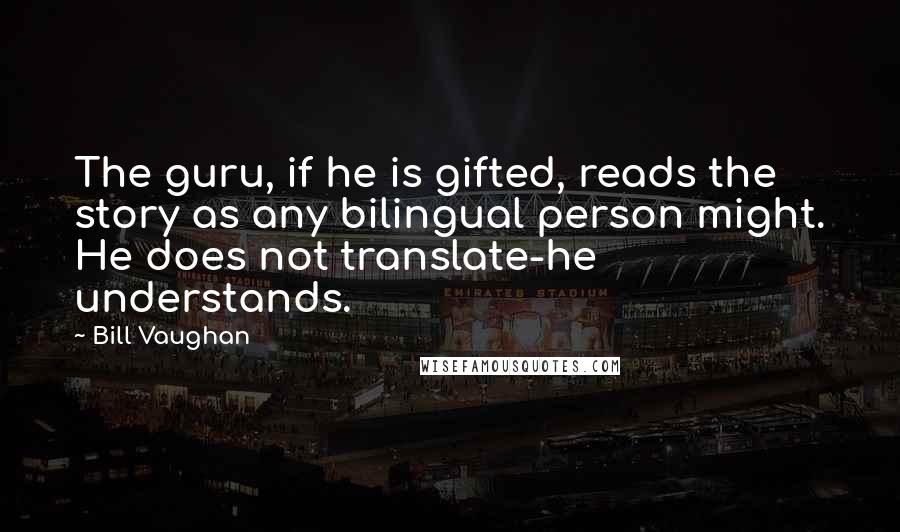 Bill Vaughan Quotes: The guru, if he is gifted, reads the story as any bilingual person might. He does not translate-he understands.