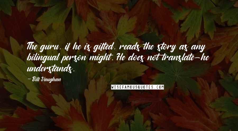 Bill Vaughan Quotes: The guru, if he is gifted, reads the story as any bilingual person might. He does not translate-he understands.