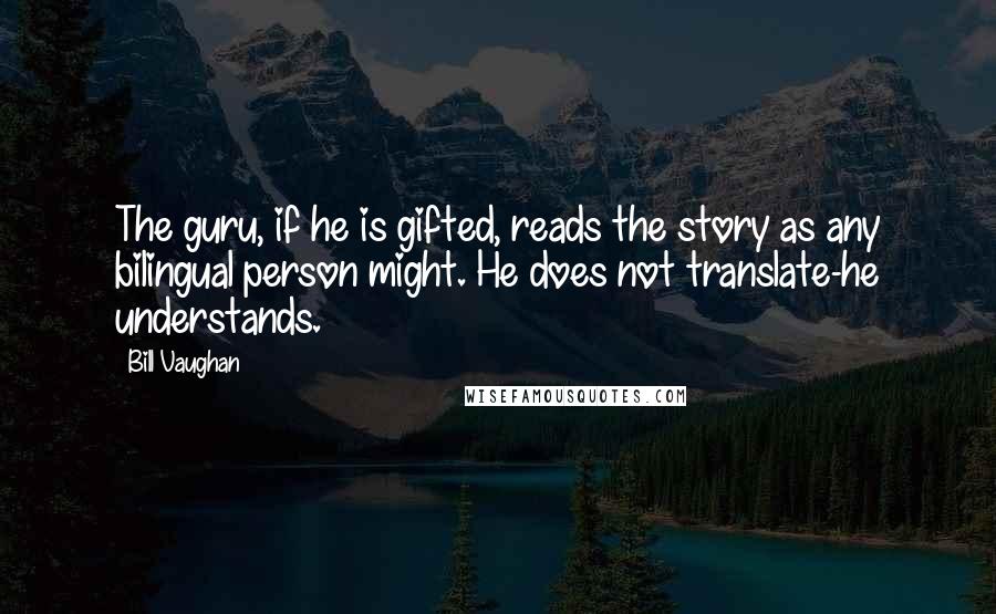 Bill Vaughan Quotes: The guru, if he is gifted, reads the story as any bilingual person might. He does not translate-he understands.