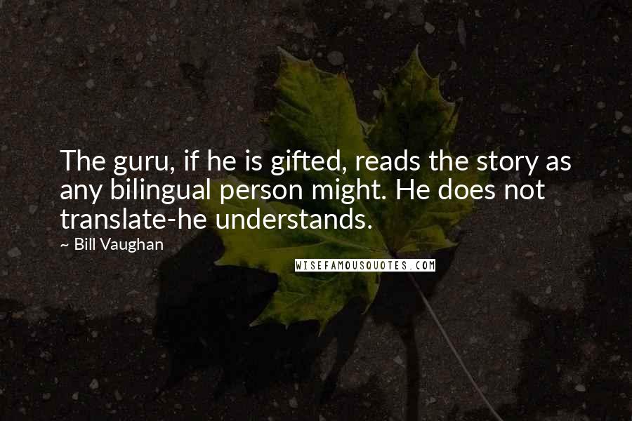 Bill Vaughan Quotes: The guru, if he is gifted, reads the story as any bilingual person might. He does not translate-he understands.