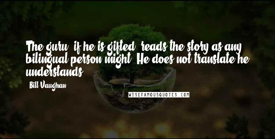 Bill Vaughan Quotes: The guru, if he is gifted, reads the story as any bilingual person might. He does not translate-he understands.