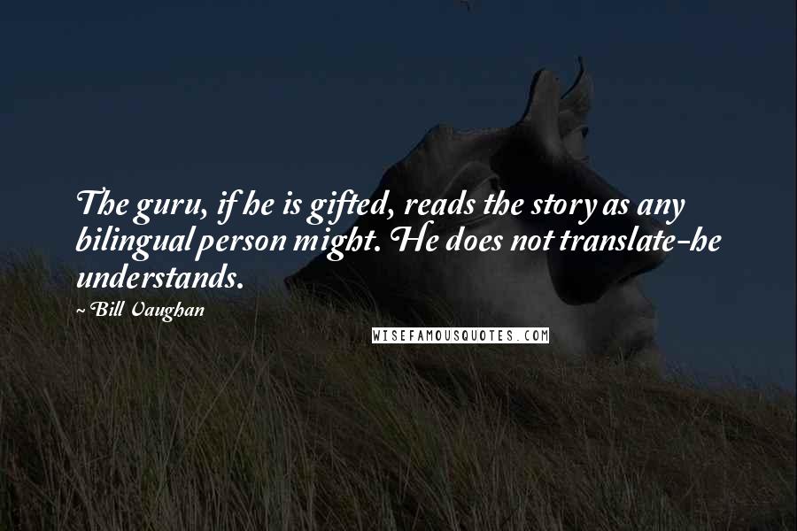 Bill Vaughan Quotes: The guru, if he is gifted, reads the story as any bilingual person might. He does not translate-he understands.