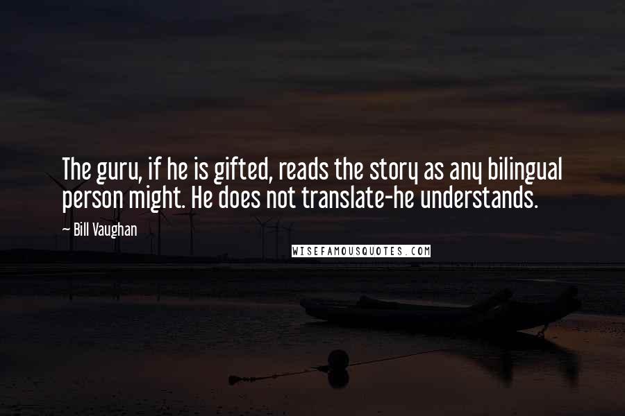 Bill Vaughan Quotes: The guru, if he is gifted, reads the story as any bilingual person might. He does not translate-he understands.