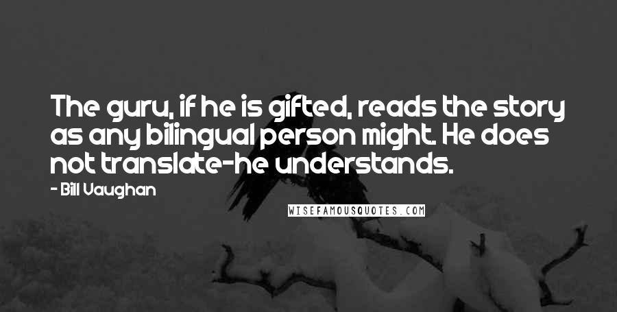 Bill Vaughan Quotes: The guru, if he is gifted, reads the story as any bilingual person might. He does not translate-he understands.