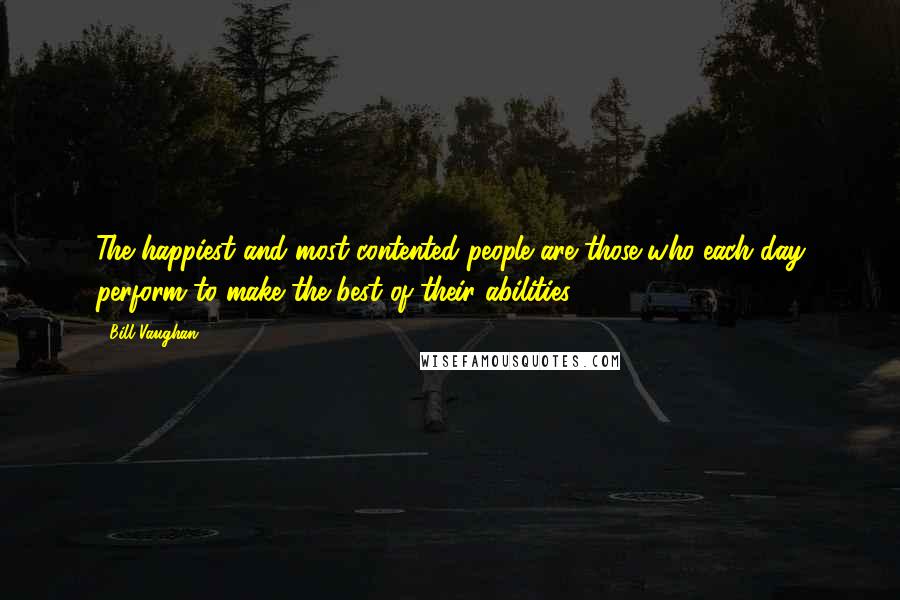 Bill Vaughan Quotes: The happiest and most contented people are those who each day perform to make the best of their abilities.