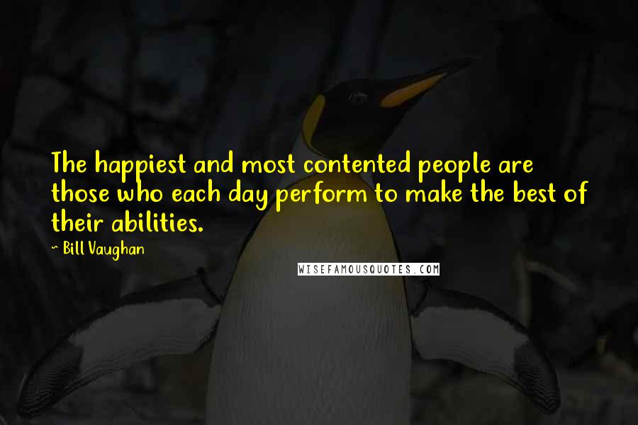 Bill Vaughan Quotes: The happiest and most contented people are those who each day perform to make the best of their abilities.