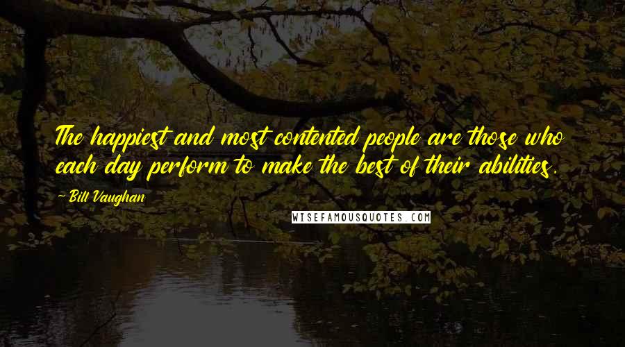 Bill Vaughan Quotes: The happiest and most contented people are those who each day perform to make the best of their abilities.