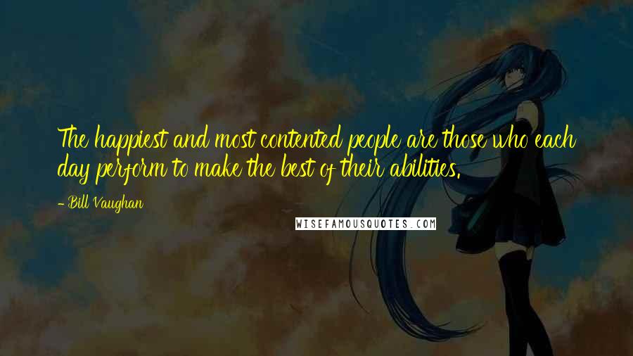 Bill Vaughan Quotes: The happiest and most contented people are those who each day perform to make the best of their abilities.