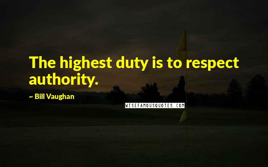 Bill Vaughan Quotes: The highest duty is to respect authority.