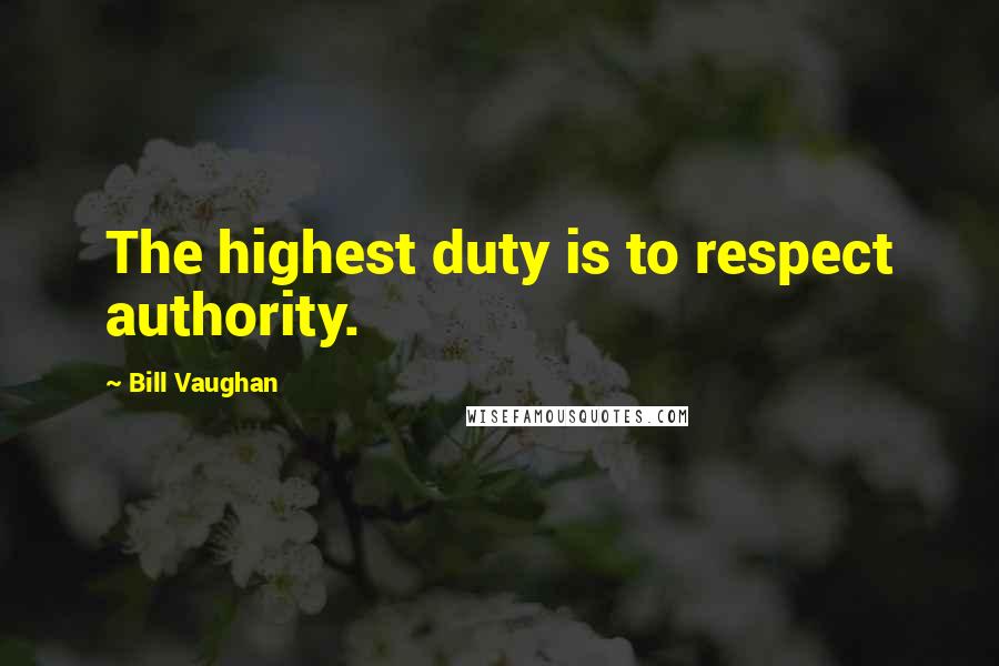 Bill Vaughan Quotes: The highest duty is to respect authority.