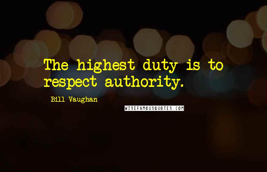 Bill Vaughan Quotes: The highest duty is to respect authority.